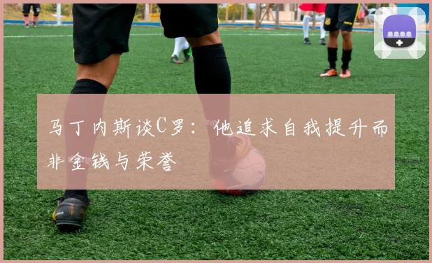 马丁内斯谈C罗：他追求自我提升而非金钱与荣誉