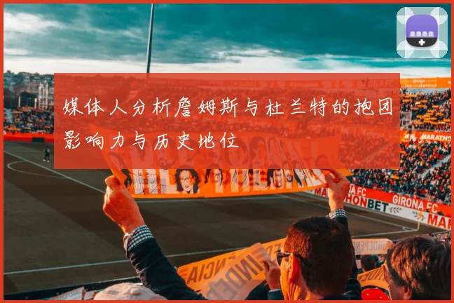 媒体人分析詹姆斯与杜兰特的抱团影响力与历史地位