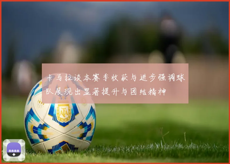 卡马拉谈本赛季收获与进步强调球队展现出显著提升与团结精神