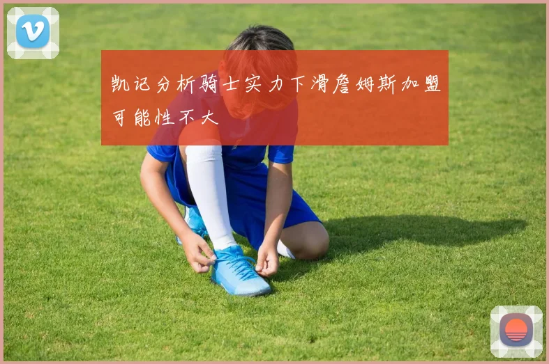 凯记分析骑士实力下滑詹姆斯加盟可能性不大
