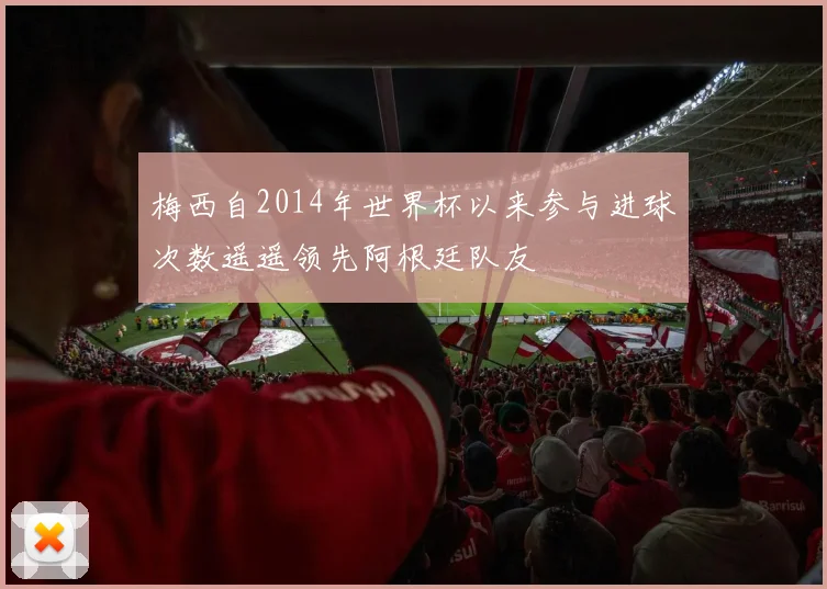 梅西自2014年世界杯以来参与进球次数遥遥领先阿根廷队友