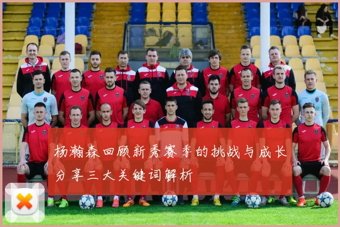 杨瀚森回顾新秀赛季的挑战与成长分享三大关键词解析