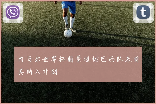 内马尔世界杯前景堪忧巴西队未将其纳入计划