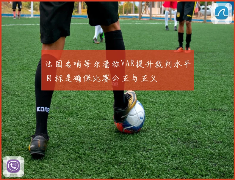 法国名哨蒂尔潘称VAR提升裁判水平目标是确保比赛公正与正义