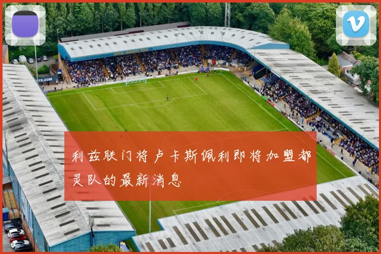 利兹联门将卢卡斯佩利即将加盟都灵队的最新消息