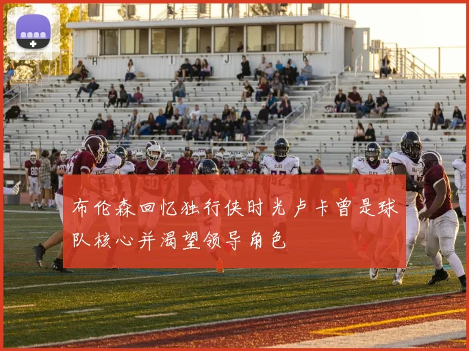 布伦森回忆独行侠时光卢卡曾是球队核心并渴望领导角色