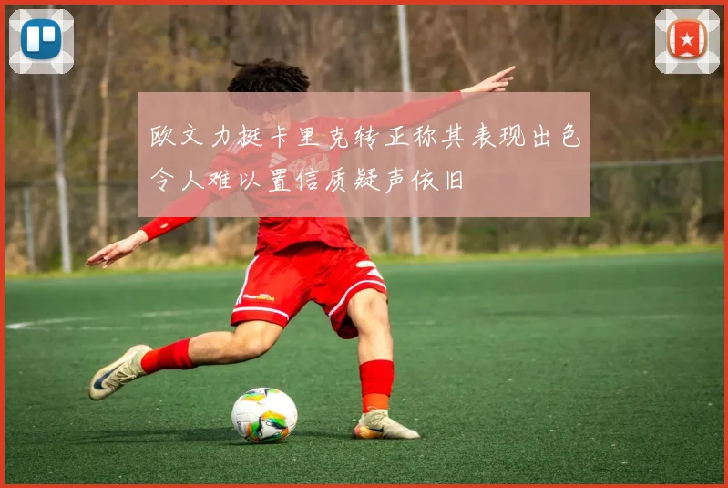 欧文力挺卡里克转正称其表现出色令人难以置信质疑声依旧