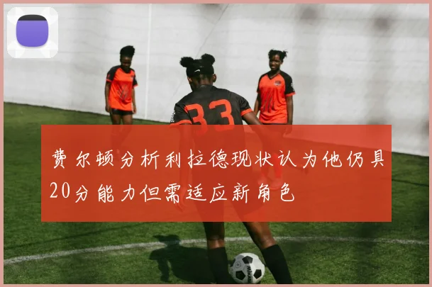 费尔顿分析利拉德现状认为他仍具20分能力但需适应新角色