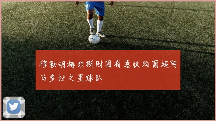 穆勒胡梅尔斯财团有意收购葡超阿马多拉之星球队