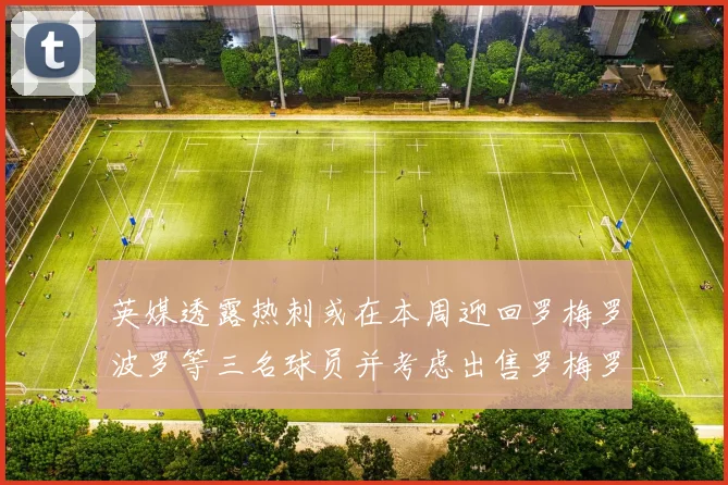 英媒透露热刺或在本周迎回罗梅罗波罗等三名球员并考虑出售罗梅罗