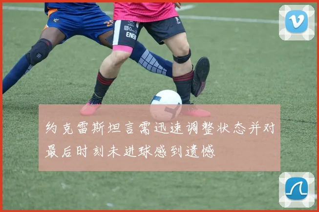 约克雷斯坦言需迅速调整状态并对最后时刻未进球感到遗憾