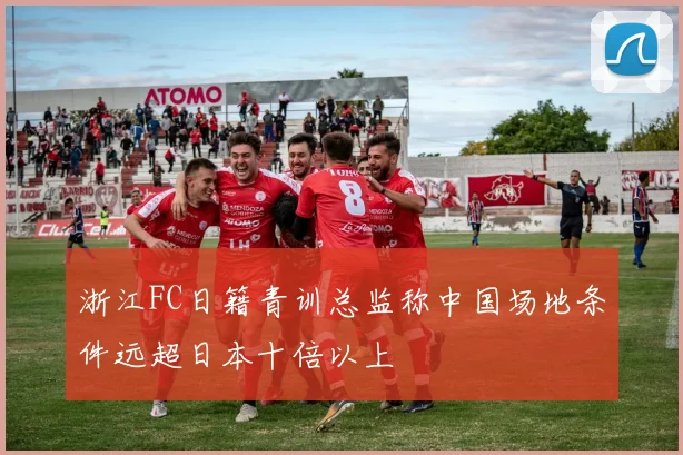 浙江FC日籍青训总监称中国场地条件远超日本十倍以上