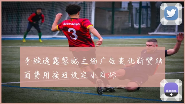 李璇透露蓉城主场广告变化新赞助商费用接近设定小目标