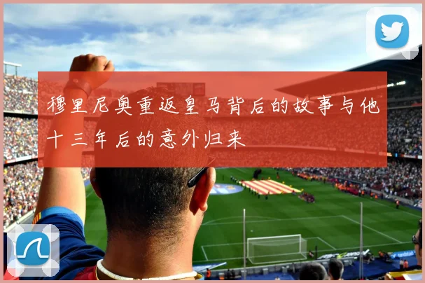 穆里尼奥重返皇马背后的故事与他十三年后的意外归来