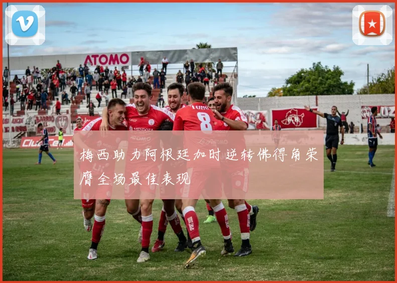 梅西助力阿根廷加时逆转佛得角荣膺全场最佳表现