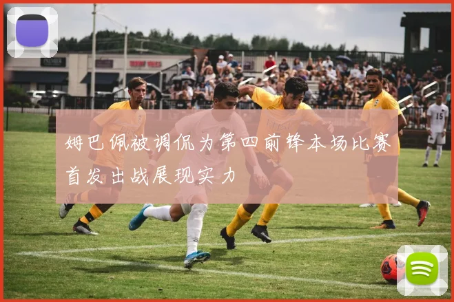 姆巴佩被调侃为第四前锋本场比赛首发出战展现实力