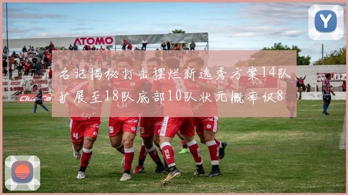 名记揭秘打击摆烂新选秀方案14队扩展至18队底部10队状元概率仅8