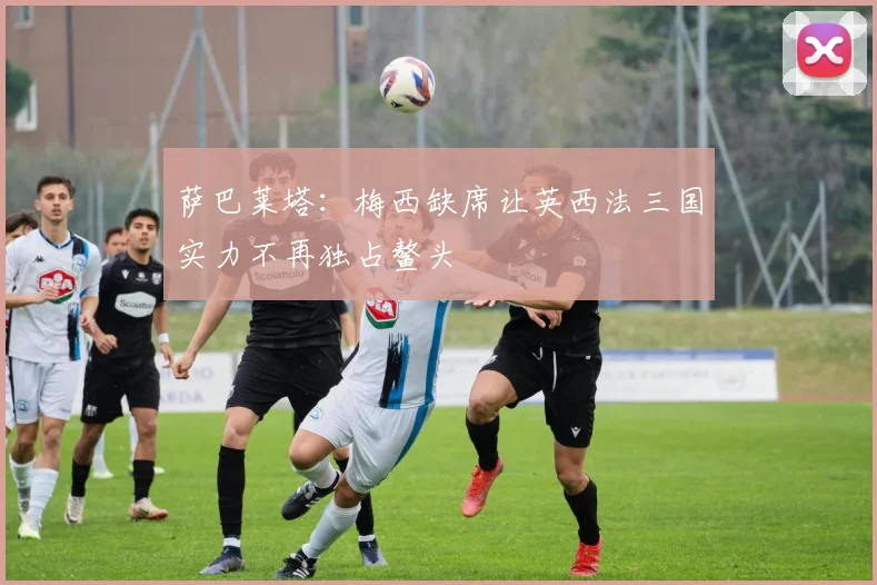 萨巴莱塔：梅西缺席让英西法三国实力不再独占鳌头
