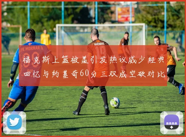 福克斯上篮被盖引发热议威少经典回忆与约基奇60分三双成空砍对比