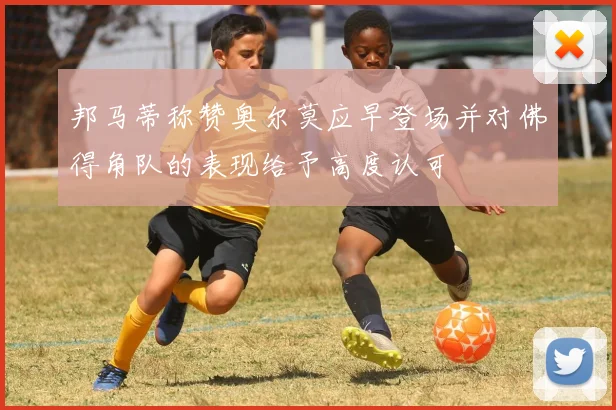 邦马蒂称赞奥尔莫应早登场并对佛得角队的表现给予高度认可