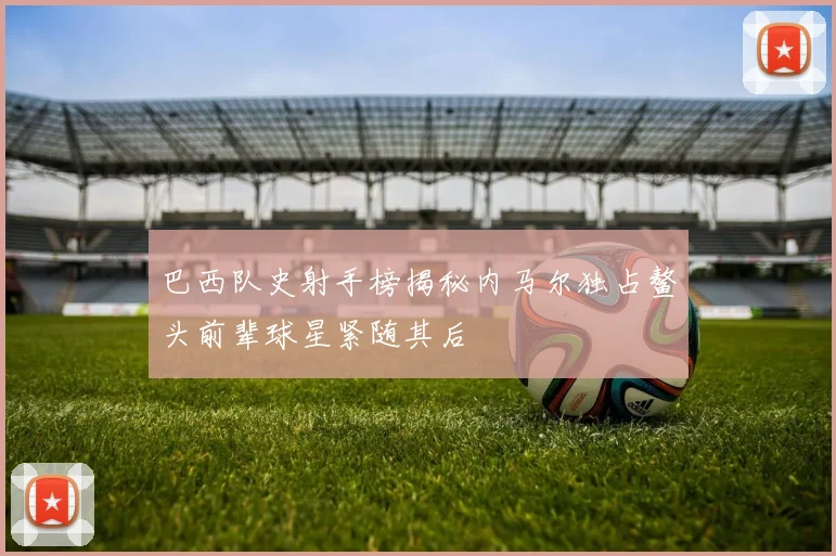 巴西队史射手榜揭秘内马尔独占鳌头前辈球星紧随其后