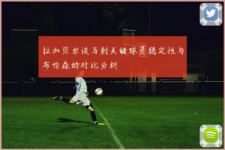 拉加贝尔谈马刺关键球员稳定性与布伦森的对比分析