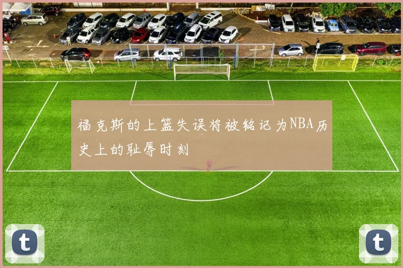 福克斯的上篮失误将被铭记为NBA历史上的耻辱时刻