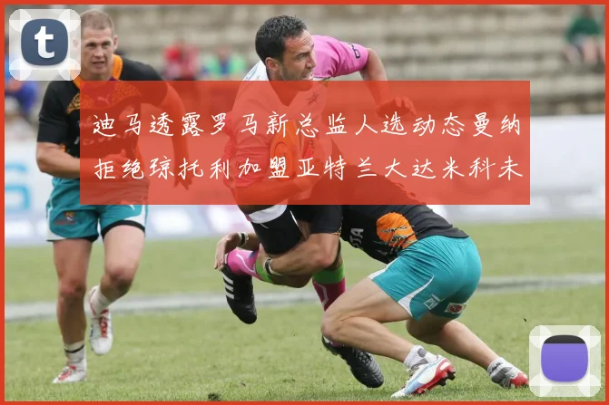 迪马透露罗马新总监人选动态曼纳拒绝琼托利加盟亚特兰大达米科未接洽
