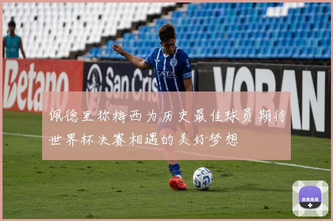 佩德里称梅西为历史最佳球员期待世界杯决赛相遇的美好梦想