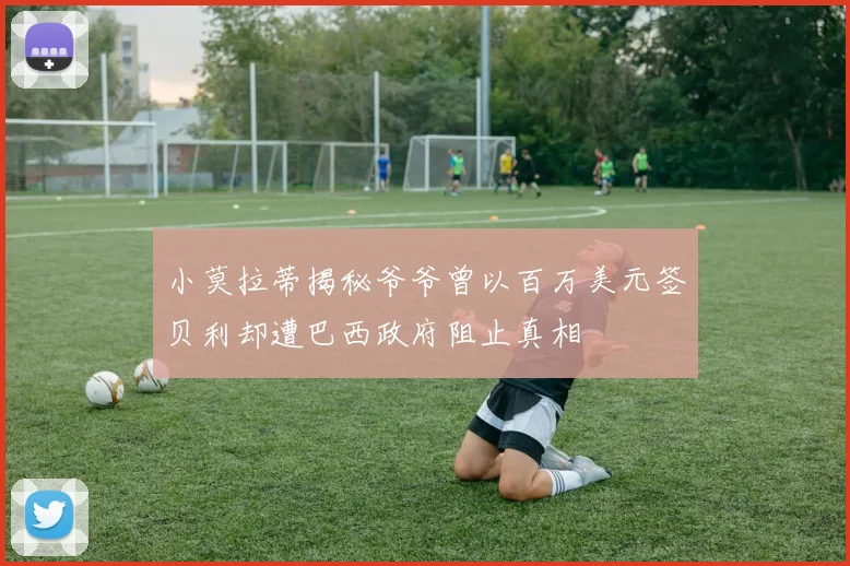 小莫拉蒂揭秘爷爷曾以百万美元签贝利却遭巴西政府阻止真相