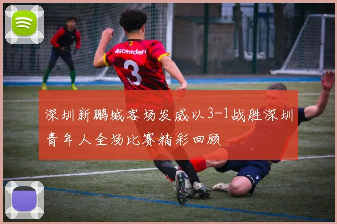 深圳新鹏城客场发威以3-1战胜深圳青年人全场比赛精彩回顾