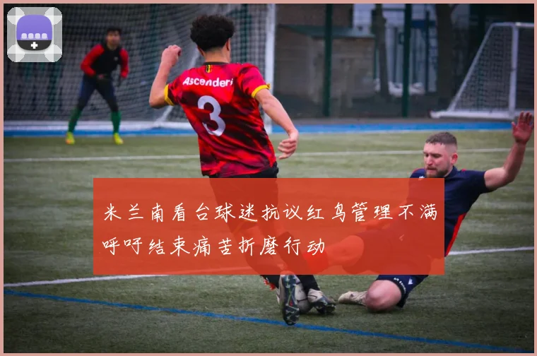 米兰南看台球迷抗议红鸟管理不满呼吁结束痛苦折磨行动