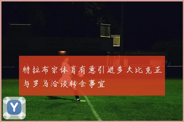 特拉布宗体育有意引进多夫比克正与罗马洽谈转会事宜